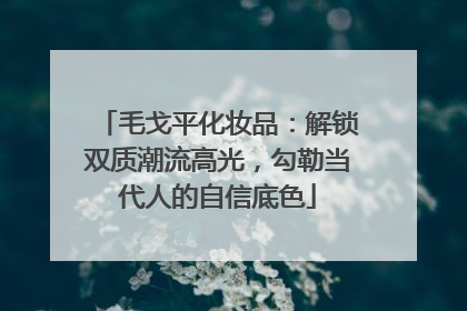 毛戈平化妆品：解锁双质潮流高光，勾勒当代人的自信底色
