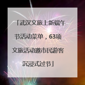 武汉文旅上新端午节活动菜单，63项文旅活动邀市民游客沉浸式过节