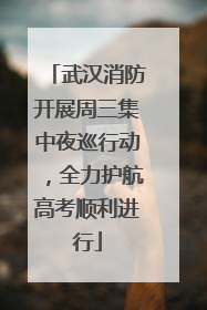 武汉消防开展周三集中夜巡行动，全力护航高考顺利进行
