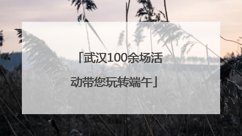 武汉100余场活动带您玩转端午