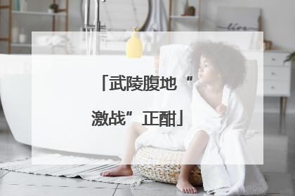武陵腹地“激战”正酣