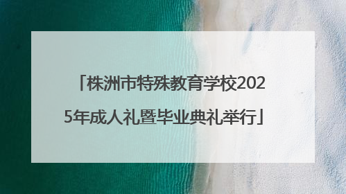 株洲市特殊教育学校2025年成人礼暨毕业典礼举行