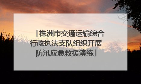 株洲市交通运输综合行政执法支队组织开展防汛应急救援演练