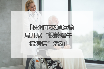 株洲市交通运输局开展“银龄端午福满情”活动