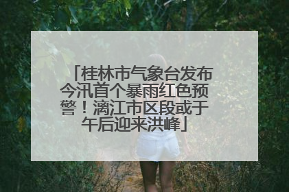 桂林市气象台发布今汛首个暴雨红色预警！漓江市区段或于午后迎来洪峰