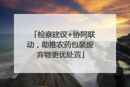 检察建议+协同联动，助推农药包装废弃物更优处置