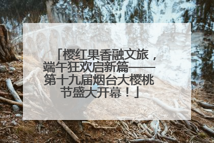 樱红果香融文旅，端午狂欢启新篇——第十九届烟台大樱桃节盛大开幕！