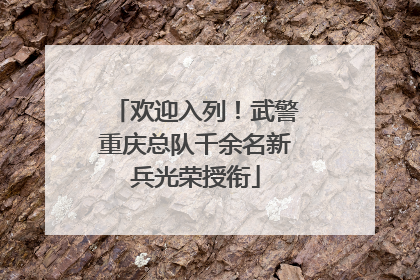 欢迎入列！武警重庆总队千余名新兵光荣授衔