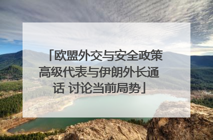 欧盟外交与安全政策高级代表与伊朗外长通话 讨论当前局势