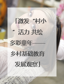 激发“村小”活力 共绘多彩童年——乡村基础教育发展观察