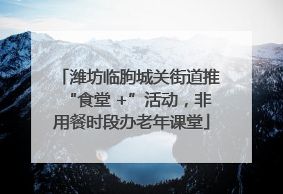 潍坊临朐城关街道推“食堂 +”活动，非用餐时段办老年课堂