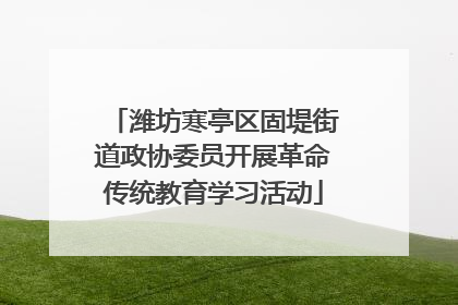 潍坊寒亭区固堤街道政协委员开展革命传统教育学习活动