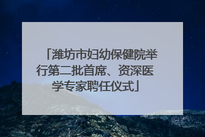 潍坊市妇幼保健院举行第二批首席、资深医学专家聘任仪式