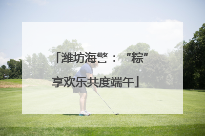 潍坊海警：“粽”享欢乐共度端午