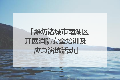 潍坊诸城市南湖区开展消防安全培训及应急演练活动