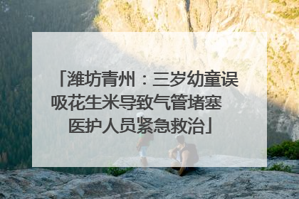 潍坊青州：三岁幼童误吸花生米导致气管堵塞 医护人员紧急救治