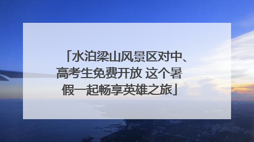 水泊梁山风景区对中、高考生免费开放 这个暑假一起畅享英雄之旅