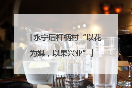 永宁后杆柄村“以花为媒，以果兴业”