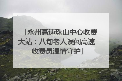 永州高速珠山中心收费大站：八旬老人误闯高速 收费员温情守护