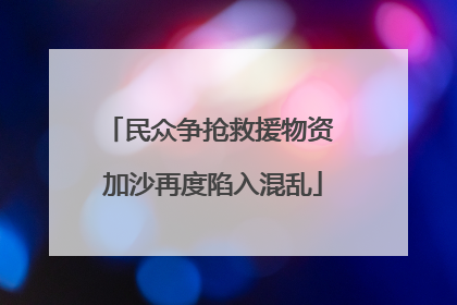 民众争抢救援物资 加沙再度陷入混乱