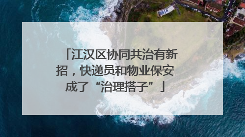 江汉区协同共治有新招，快递员和物业保安成了“治理搭子”