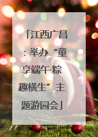 江西广昌：举办“童享端午·粽趣横生”主题游园会