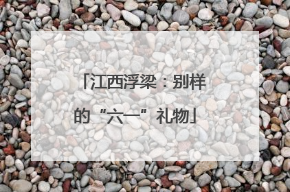 江西浮梁：别样的“六一”礼物