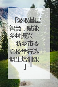 汲取基层智慧，赋能乡村振兴——新乡市委党校举行选调生培训课