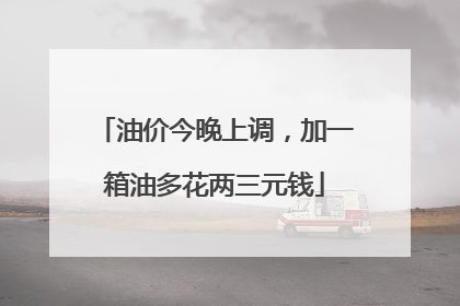 油价今晚上调，加一箱油多花两三元钱