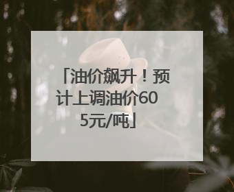 油价飙升！预计上调油价605元/吨