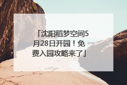 沈阳稻梦空间5月28日开园！免费入园攻略来了