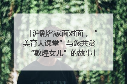 沪剧名家面对面，“美育大课堂”与您共赏“敦煌女儿”的故事