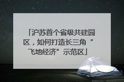 沪苏首个省级共建园区，如何打造长三角“飞地经济”示范区