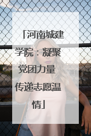 河南城建学院：凝聚党团力量 传递志愿温情