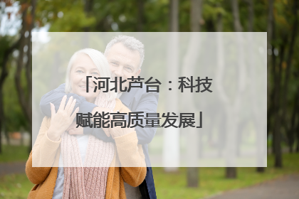 河北芦台：科技赋能高质量发展
