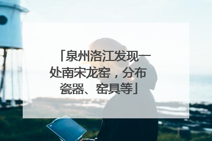 泉州洛江发现一处南宋龙窑，分布瓷器、窑具等