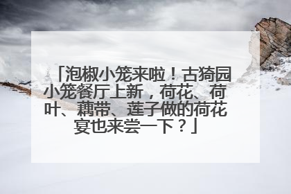 泡椒小笼来啦！古猗园小笼餐厅上新，荷花、荷叶、藕带、莲子做的荷花宴也来尝一下？