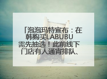 泡泡玛特宣布：在韩购买LABUBU需先抽选！此前线下门店有人通宵排队、吵架动手