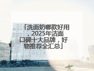 洗面奶哪款好用，2025年洁面口碑十大品牌，好物推荐全汇总
