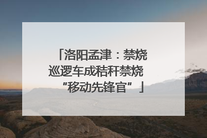 洛阳孟津：禁烧巡逻车成秸秆禁烧“移动先锋官”