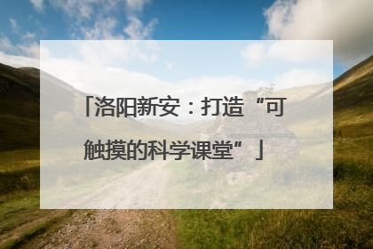 洛阳新安：打造“可触摸的科学课堂”