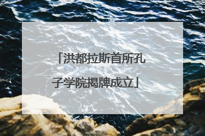 洪都拉斯首所孔子学院揭牌成立