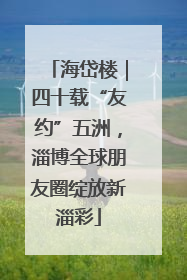 海岱楼｜四十载“友约”五洲，淄博全球朋友圈绽放新淄彩
