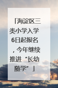 海淀区三类小学入学6日起报名，今年继续推进“长幼随学”