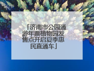 济南市公园通游年票植物园发售点开启夏季惠民直通车