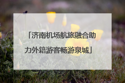 济南机场航旅融合助力外籍游客畅游泉城