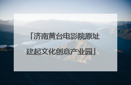 济南黄台电影院原址建起文化创意产业园