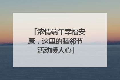 浓情端午幸福安康，这里的睦邻节活动暖人心