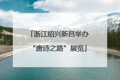 浙江绍兴新昌举办“唐诗之路”展览