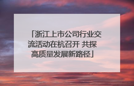 浙江上市公司行业交流活动在杭召开 共探高质量发展新路径